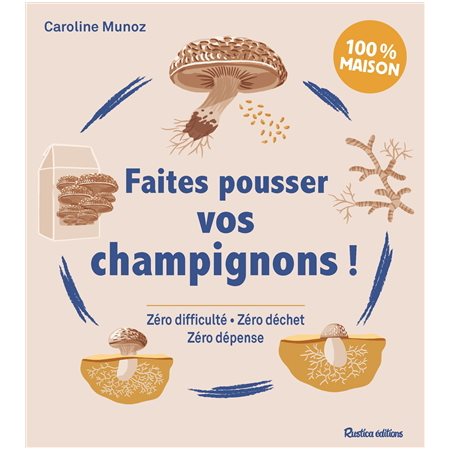 Faites pousser vos champignons ! : zéro difficulté, zéro déchet, zéro dépense : 100 % maison