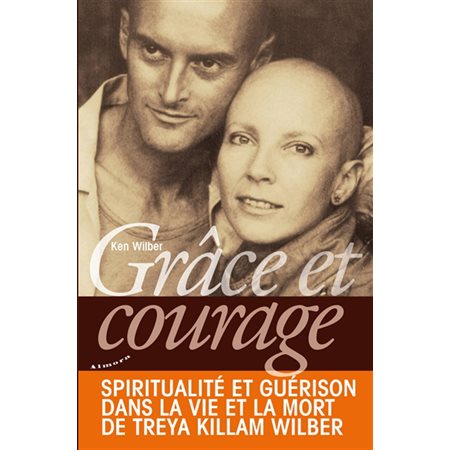 Grâce et courage : spiritualité et guérison dans la vie et la mort de Treya Killam Wilber