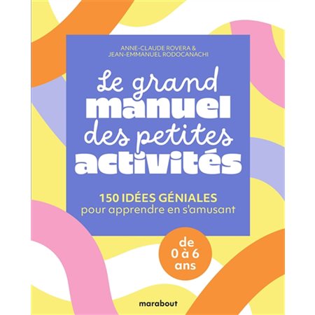 Le grand manuel des petites activités : 150 idées géniales pour apprendre en s'amusant : de 0 à 6 ans