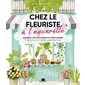Chez le fleuriste à l'aquarelle : bouquets, petites boutiques et fleurs coupées : 17 pas-à-pas pour peindre un univers fleuri